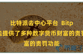 比特派去中心平台 Bitpie钱包提供了多种数字货币财富的责罚功能