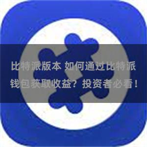 比特派版本 如何通过比特派钱包获取收益？投资者必看！